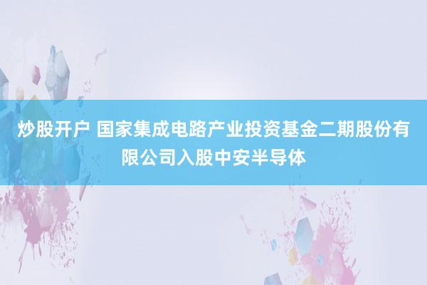 炒股开户 国家集成电路产业投资基金二期股份有限公司入股中安半导体