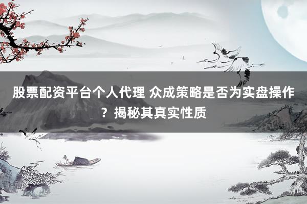 股票配资平台个人代理 众成策略是否为实盘操作？揭秘其真实性质