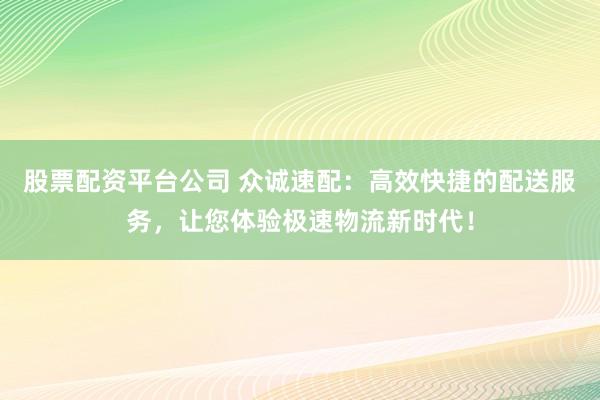 股票配资平台公司 众诚速配：高效快捷的配送服务，让您体验极速物流新时代！