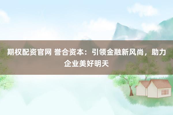 期权配资官网 誉合资本：引领金融新风尚，助力企业美好明天