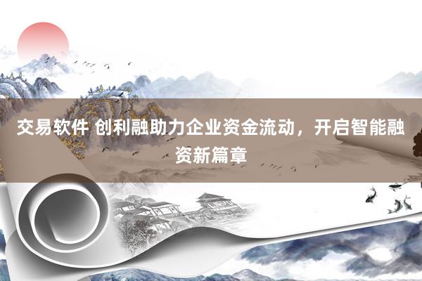 交易软件 创利融助力企业资金流动，开启智能融资新篇章