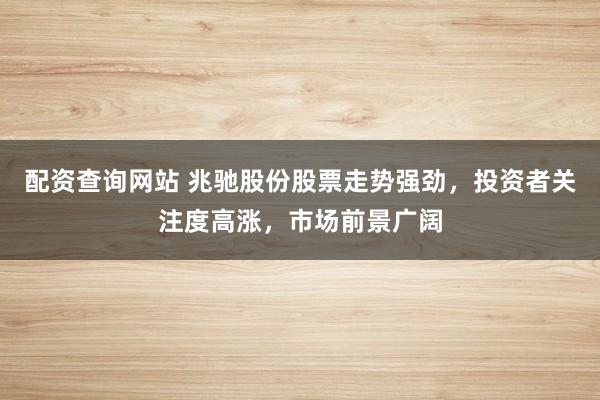 配资查询网站 兆驰股份股票走势强劲，投资者关注度高涨，市场前景广阔