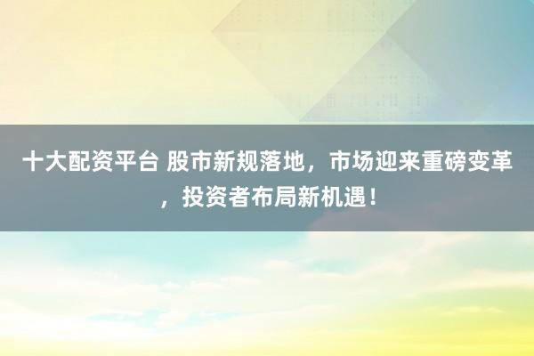十大配资平台 股市新规落地，市场迎来重磅变革，投资者布局新机遇！