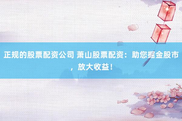 正规的股票配资公司 萧山股票配资：助您掘金股市，放大收益！