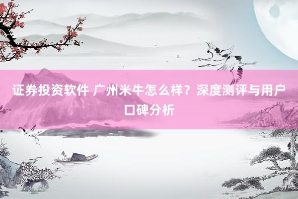 证券投资软件 广州米牛怎么样？深度测评与用户口碑分析