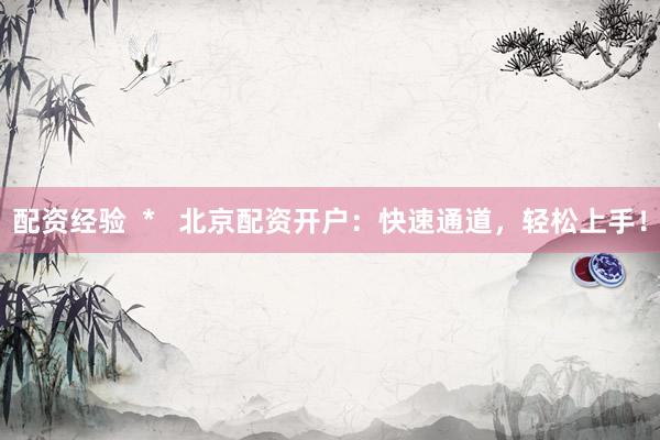 配资经验  *   北京配资开户：快速通道，轻松上手！