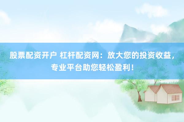 股票配资开户 杠杆配资网：放大您的投资收益，专业平台助您轻松盈利！