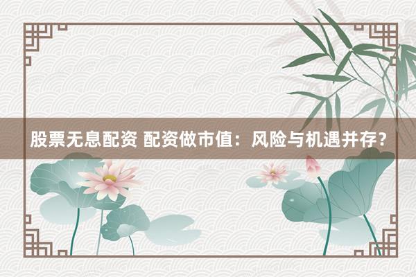 股票无息配资 配资做市值：风险与机遇并存？