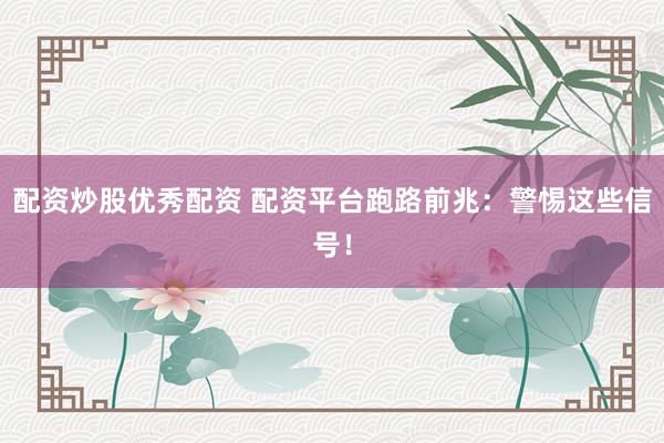 配资炒股优秀配资 配资平台跑路前兆：警惕这些信号！