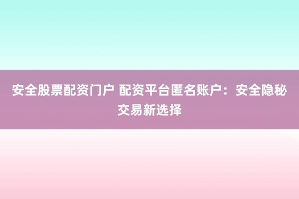 安全股票配资门户 配资平台匿名账户：安全隐秘交易新选择