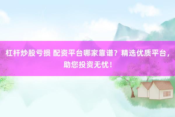 杠杆炒股亏损 配资平台哪家靠谱？精选优质平台，助您投资无忧！
