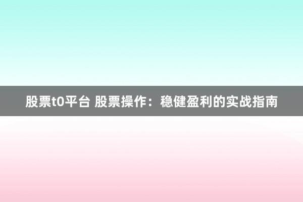 股票t0平台 股票操作：稳健盈利的实战指南
