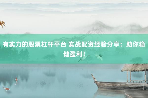 有实力的股票杠杆平台 实战配资经验分享：助你稳健盈利！