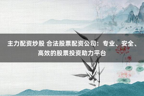 主力配资炒股 合法股票配资公司：专业、安全、高效的股票投资助力平台