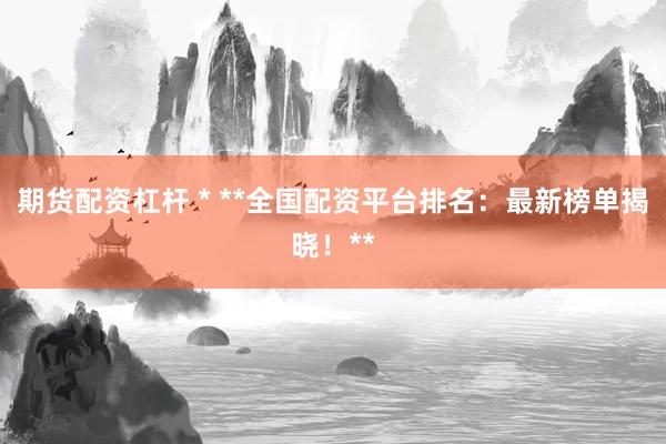 期货配资杠杆 * **全国配资平台排名：最新榜单揭晓！**