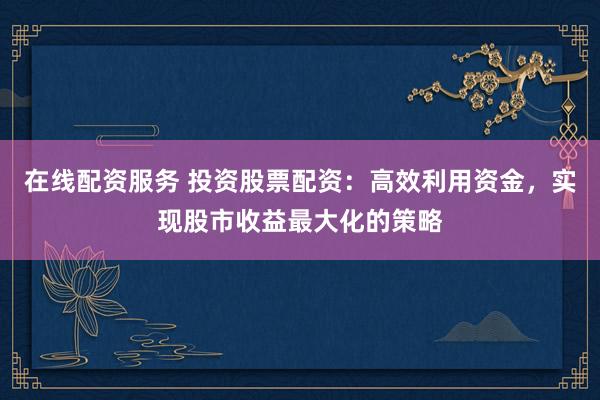 在线配资服务 投资股票配资：高效利用资金，实现股市收益最大化的策略