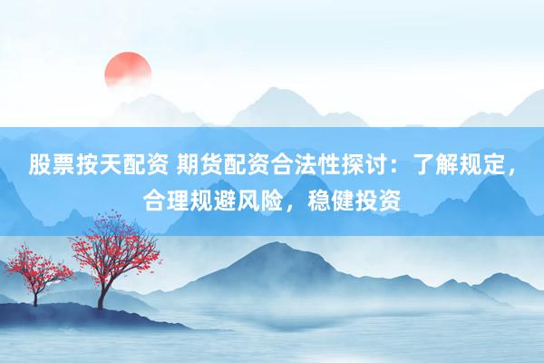 股票按天配资 期货配资合法性探讨：了解规定，合理规避风险，稳健投资