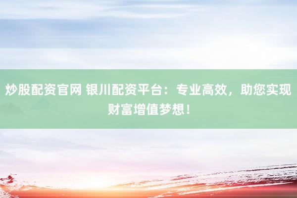 炒股配资官网 银川配资平台：专业高效，助您实现财富增值梦想！