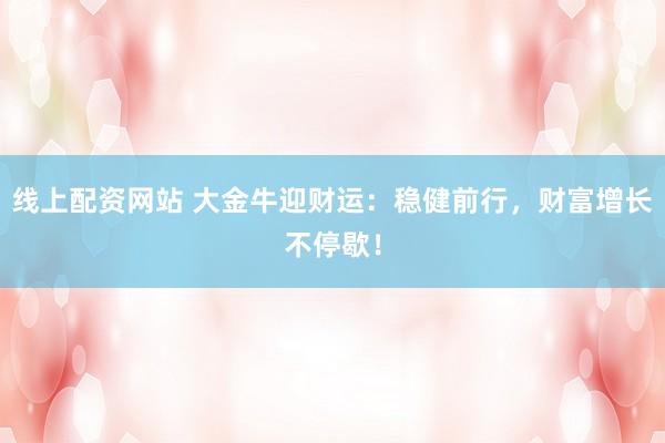 线上配资网站 大金牛迎财运：稳健前行，财富增长不停歇！
