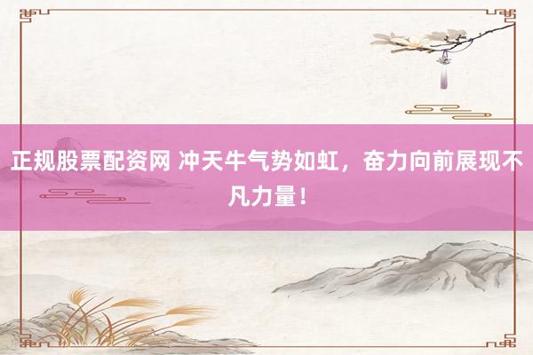 正规股票配资网 冲天牛气势如虹，奋力向前展现不凡力量！