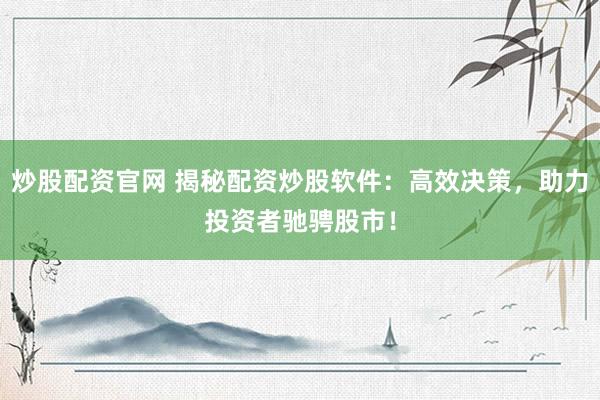 炒股配资官网 揭秘配资炒股软件：高效决策，助力投资者驰骋股市！