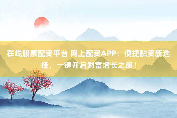 在线股票配资平台 网上配资APP：便捷融资新选择，一键开启财富增长之旅！