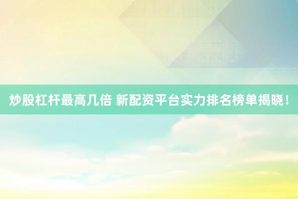 炒股杠杆最高几倍 新配资平台实力排名榜单揭晓！
