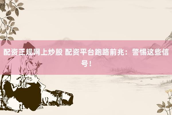 配资正规网上炒股 配资平台跑路前兆：警惕这些信号！
