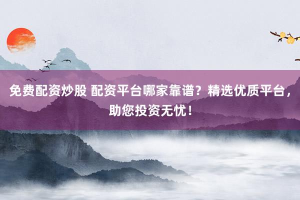免费配资炒股 配资平台哪家靠谱？精选优质平台，助您投资无忧！