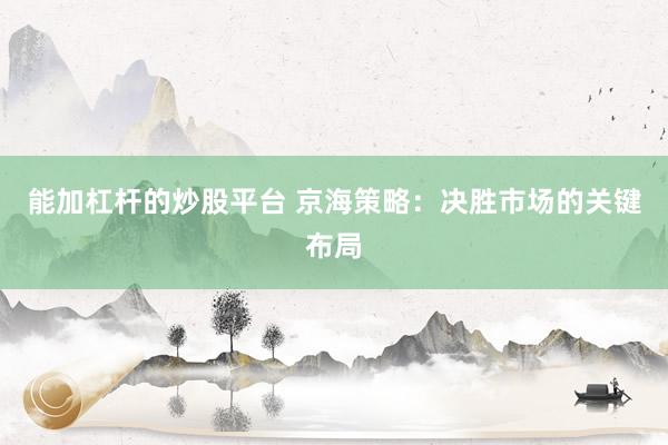 能加杠杆的炒股平台 京海策略：决胜市场的关键布局