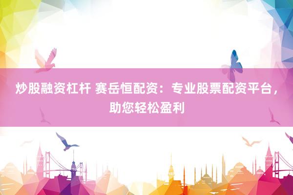炒股融资杠杆 赛岳恒配资：专业股票配资平台，助您轻松盈利