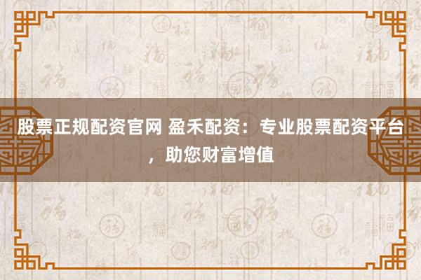 股票正规配资官网 盈禾配资：专业股票配资平台，助您财富增值