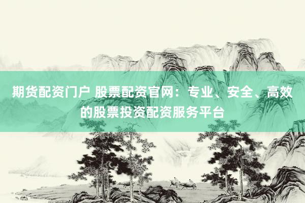 期货配资门户 股票配资官网：专业、安全、高效的股票投资配资服务平台