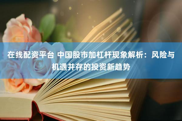 在线配资平台 中国股市加杠杆现象解析：风险与机遇并存的投资新趋势
