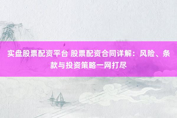 实盘股票配资平台 股票配资合同详解：风险、条款与投资策略一网打尽