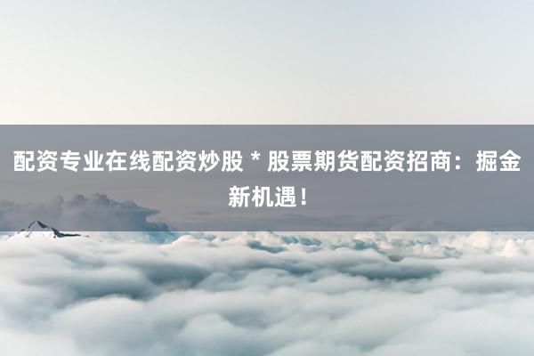 配资专业在线配资炒股 * 股票期货配资招商：掘金新机遇！