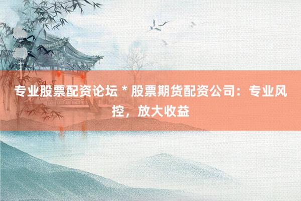 专业股票配资论坛 * 股票期货配资公司：专业风控，放大收益