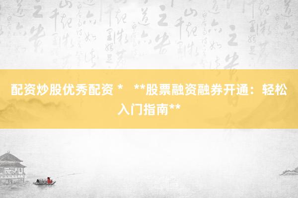 配资炒股优秀配资 *   **股票融资融券开通：轻松入门指南**