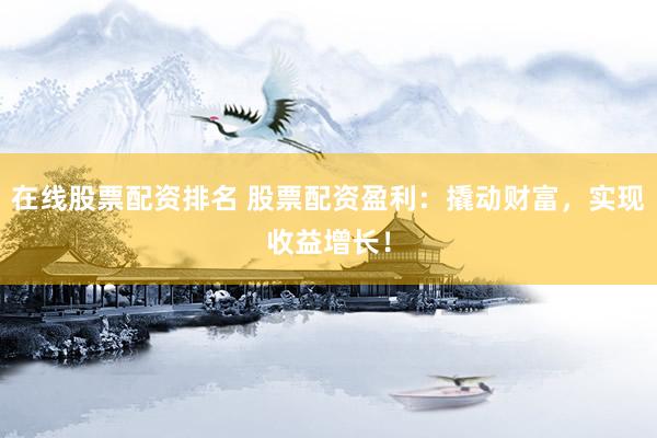 在线股票配资排名 股票配资盈利：撬动财富，实现收益增长！