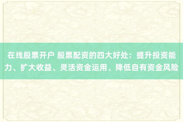 在线股票开户 股票配资的四大好处：提升投资能力、扩大收益、灵活资金运用、降低自有资金风险