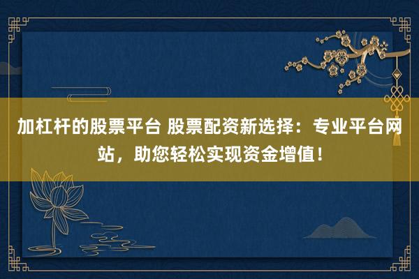 加杠杆的股票平台 股票配资新选择：专业平台网站，助您轻松实现资金增值！