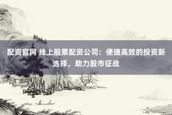 配资官网 线上股票配资公司：便捷高效的投资新选择，助力股市征战