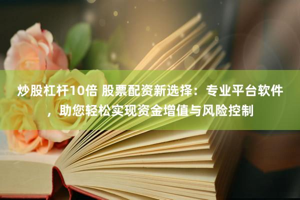 炒股杠杆10倍 股票配资新选择：专业平台软件，助您轻松实现资金增值与风险控制