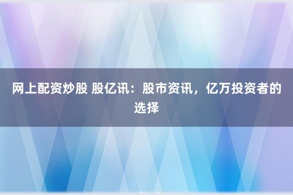 网上配资炒股 股亿讯：股市资讯，亿万投资者的选择