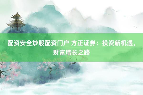 配资安全炒股配资门户 方正证券：投资新机遇，财富增长之路