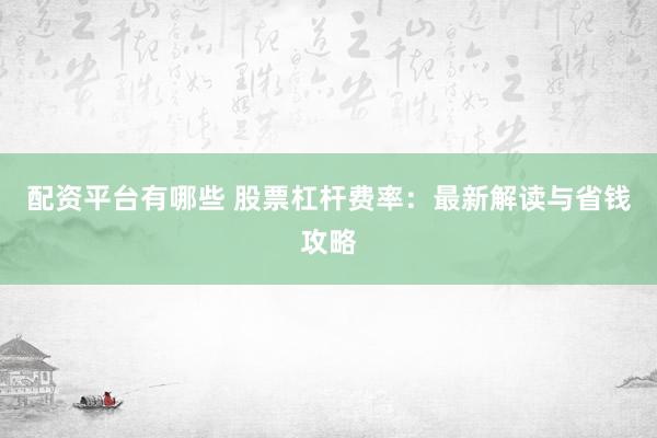 配资平台有哪些 股票杠杆费率：最新解读与省钱攻略