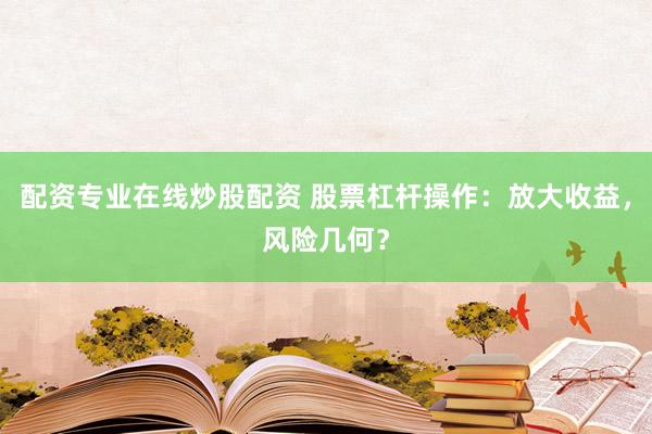 配资专业在线炒股配资 股票杠杆操作：放大收益，风险几何？