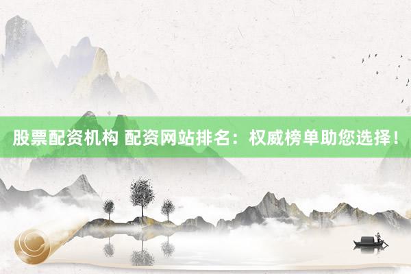 股票配资机构 配资网站排名：权威榜单助您选择！