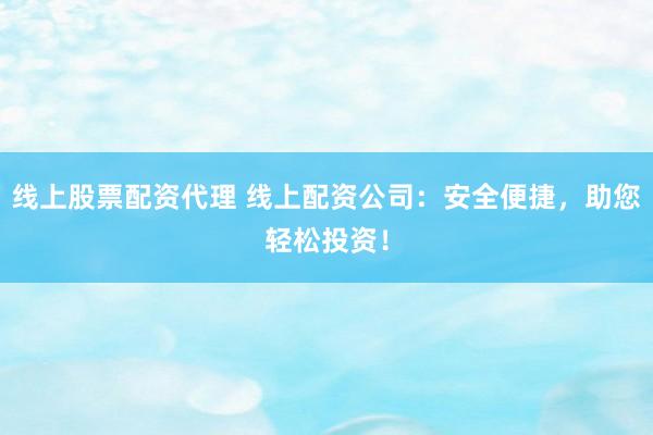 线上股票配资代理 线上配资公司：安全便捷，助您轻松投资！
