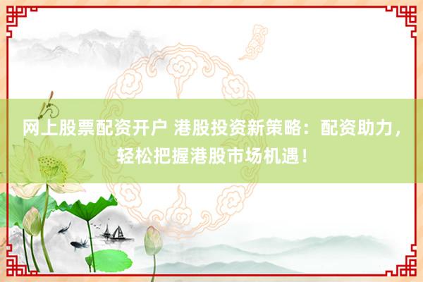 网上股票配资开户 港股投资新策略：配资助力，轻松把握港股市场机遇！